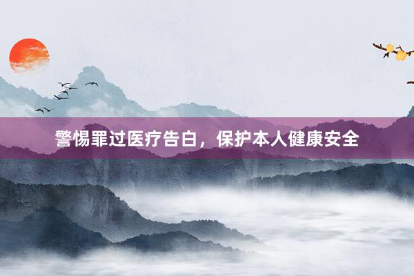 警惕罪过医疗告白，保护本人健康安全